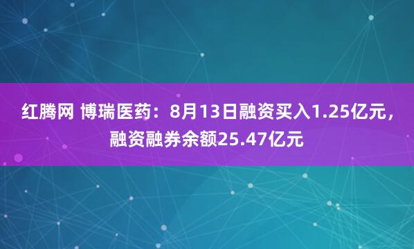红腾网 博瑞医药：8月13日融资买入1.25亿元，融资融券余额25.47亿元