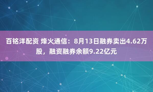 百铭洋配资 烽火通信：8月13日融券卖出4.62万股，融资融券余额9.22亿元