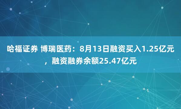 哈福证券 博瑞医药：8月13日融资买入1.25亿元，融资融券余额25.47亿元