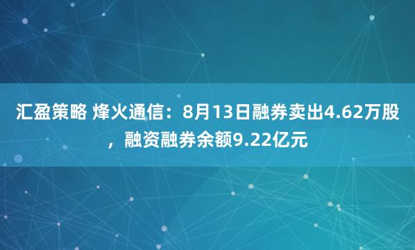 汇盈策略 烽火通信：8月13日融券卖出4.62万股，融资融券余额9.22亿元