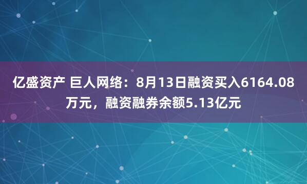 亿盛资产 巨人网络：8月13日融资买入6164.08万元，融资融券余额5.13亿元