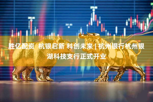 胜亿配资  杭银启新 科创未来 | 杭州银行杭州银湖科技支行正式开业