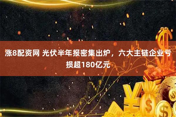 涨8配资网 光伏半年报密集出炉，六大主链企业亏损超180亿元