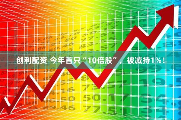 创利配资 今年首只“10倍股”，被减持1%！