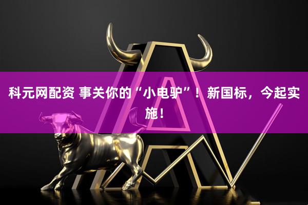 科元网配资 事关你的“小电驴”！新国标，今起实施！