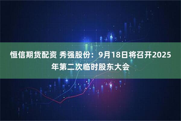 恒信期货配资 秀强股份：9月18日将召开2025年第二次临时股东大会