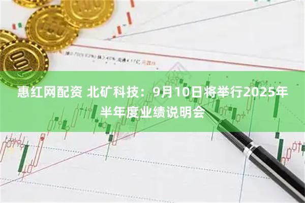 惠红网配资 北矿科技：9月10日将举行2025年半年度业绩说明会