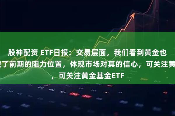 股神配资 ETF日报：交易层面，我们看到黄金也于近日突破了前期的阻力位置，体现市场对其的信心，可关注黄金基金ETF
