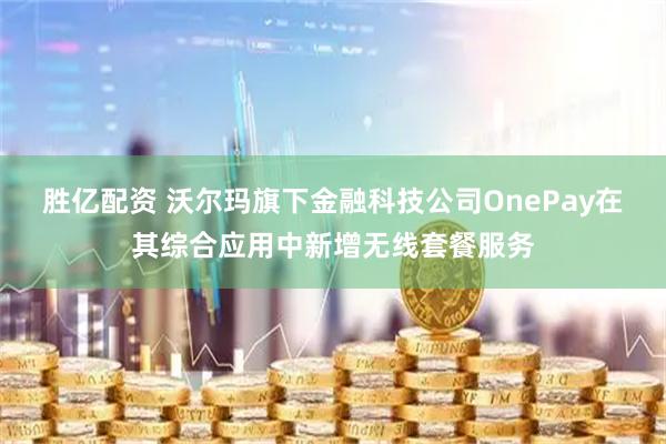 胜亿配资 沃尔玛旗下金融科技公司OnePay在其综合应用中新增无线套餐服务