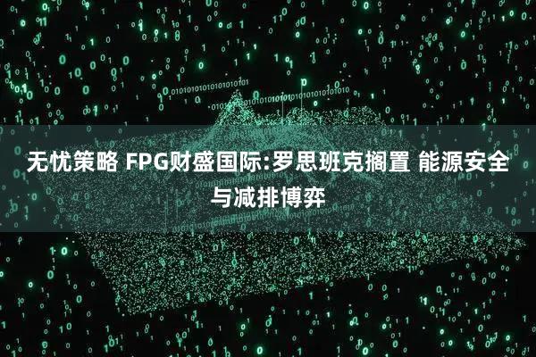 无忧策略 FPG财盛国际:罗思班克搁置 能源安全与减排博弈