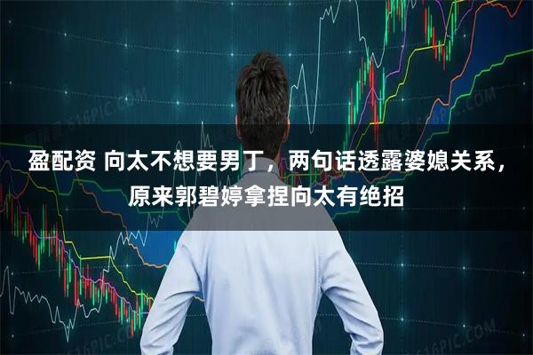 盈配资 向太不想要男丁，两句话透露婆媳关系，原来郭碧婷拿捏向太有绝招