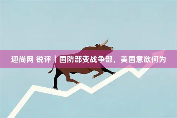 迎尚网 锐评｜国防部变战争部，美国意欲何为