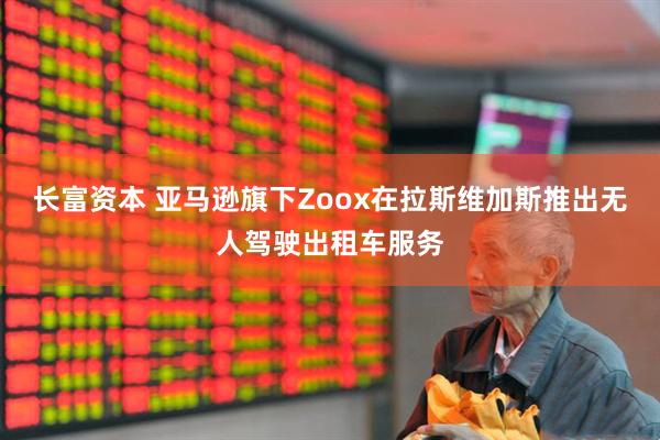 长富资本 亚马逊旗下Zoox在拉斯维加斯推出无人驾驶出租车服务