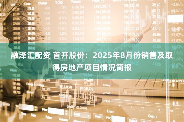 融泽汇配资 首开股份：2025年8月份销售及取得房地产项目情况简报