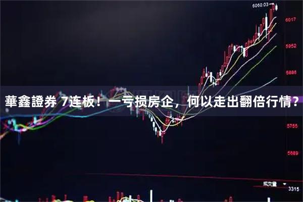 華鑫證券 7连板！一亏损房企，何以走出翻倍行情？
