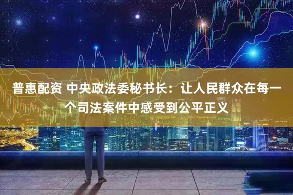 普惠配资 中央政法委秘书长：让人民群众在每一个司法案件中感受到公平正义