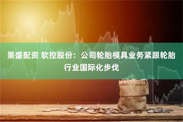 景盛配资 软控股份：公司轮胎模具业务紧跟轮胎行业国际化步伐