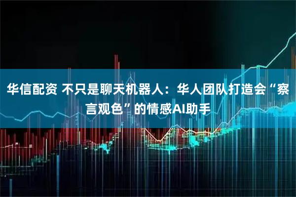 华信配资 不只是聊天机器人：华人团队打造会“察言观色”的情感AI助手