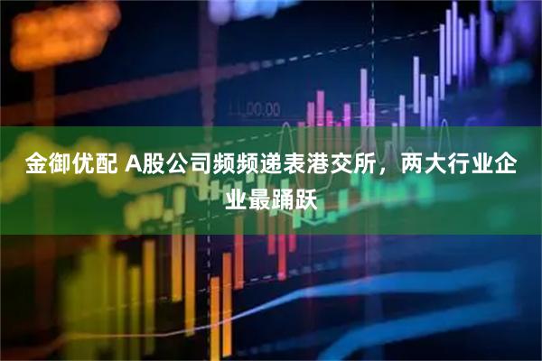 金御优配 A股公司频频递表港交所，两大行业企业最踊跃