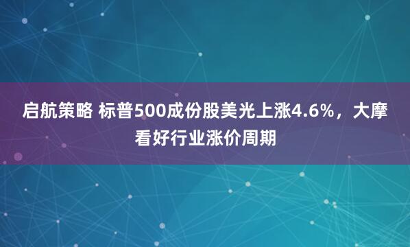启航策略 标普500成份股美光上涨4.6%，大摩看好行业涨价周期