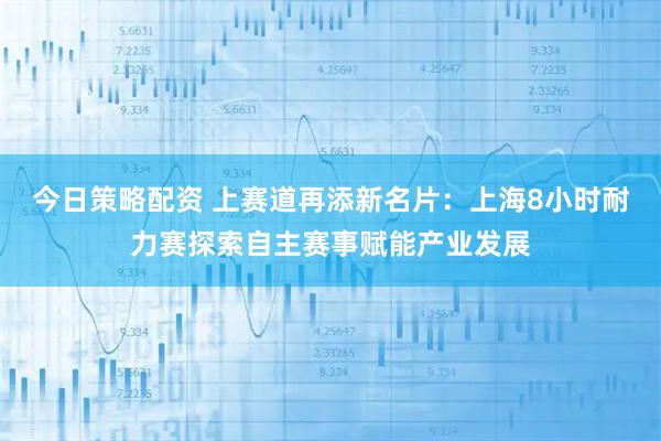 今日策略配资 上赛道再添新名片：上海8小时耐力赛探索自主赛事赋能产业发展