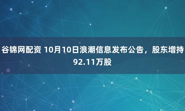 谷锦网配资 10月10日浪潮信息发布公告，股东增持92.11万股
