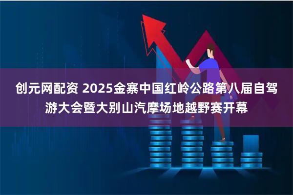 创元网配资 2025金寨中国红岭公路第八届自驾游大会暨大别山汽摩场地越野赛开幕