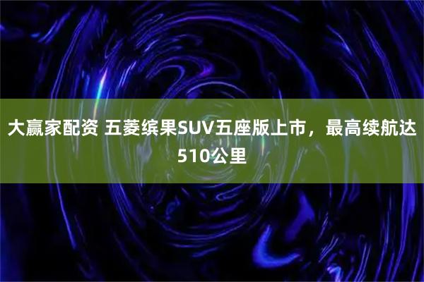 大赢家配资 五菱缤果SUV五座版上市，最高续航达510公里