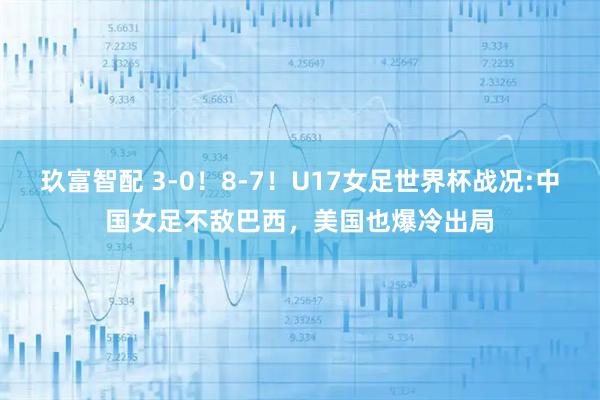 玖富智配 3-0！8-7！U17女足世界杯战况:中国女足不敌巴西，美国也爆冷出局