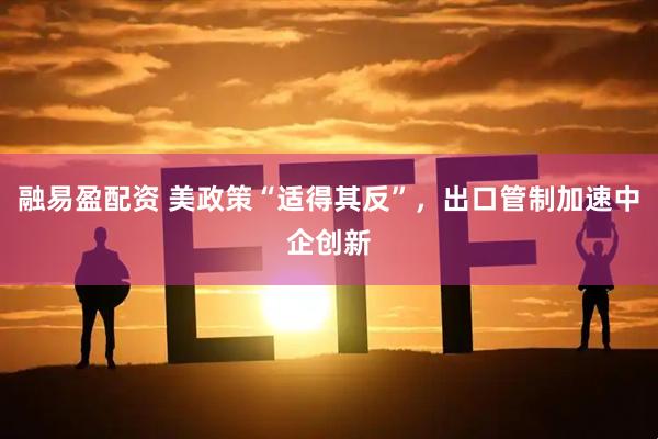融易盈配资 美政策“适得其反”，出口管制加速中企创新