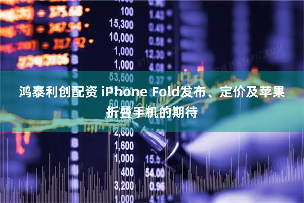 鸿泰利创配资 iPhone Fold发布、定价及苹果折叠手机的期待