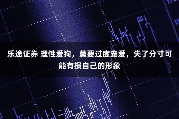 乐途证券 理性爱狗，莫要过度宠爱，失了分寸可能有损自己的形象