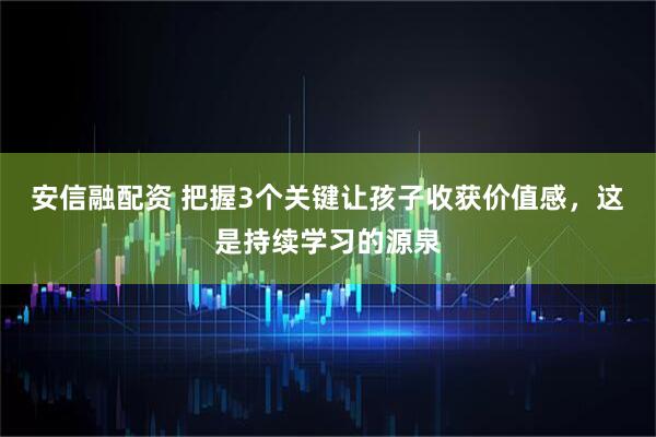 安信融配资 把握3个关键让孩子收获价值感，这是持续学习的源泉