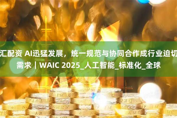 汇配资 AI迅猛发展，统一规范与协同合作成行业迫切需求｜WAIC 2025_人工智能_标准化_全球