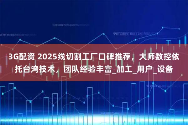 3G配资 2025线切割工厂口碑推荐，大师数控依托台湾技术，团队经验丰富_加工_用户_设备