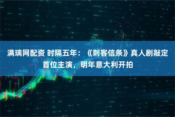 满璃网配资 时隔五年：《刺客信条》真人剧敲定首位主演，明年意大利开拍