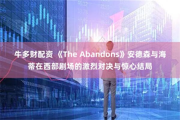 牛多财配资 《The Abandons》安德森与海蒂在西部剧场的激烈对决与惊心结局