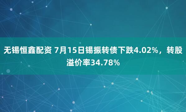 无锡恒鑫配资 7月15日锡振转债下跌4.02%，转股溢价率34.78%