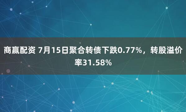 商赢配资 7月15日聚合转债下跌0.77%，转股溢价率31.58%