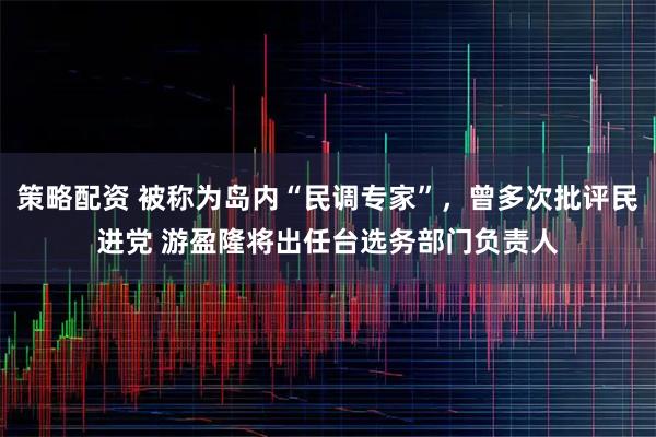 策略配资 被称为岛内“民调专家”,曾多次批评民进党 游盈隆将出任台选务部门负责人