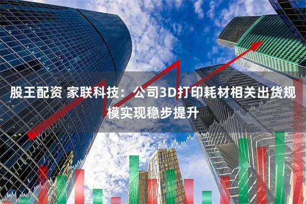股王配资 家联科技：公司3D打印耗材相关出货规模实现稳步提升