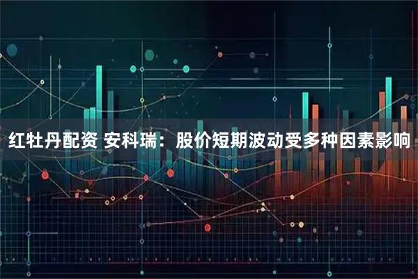 红牡丹配资 安科瑞：股价短期波动受多种因素影响