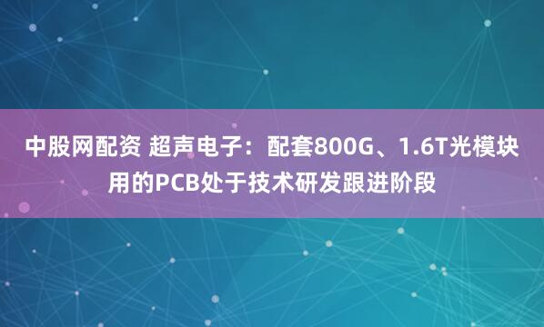 中股网配资 超声电子：配套800G、1.6T光模块用的PCB处于技术研发跟进阶段