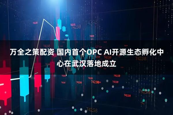 万全之策配资 国内首个OPC AI开源生态孵化中心在武汉落地成立