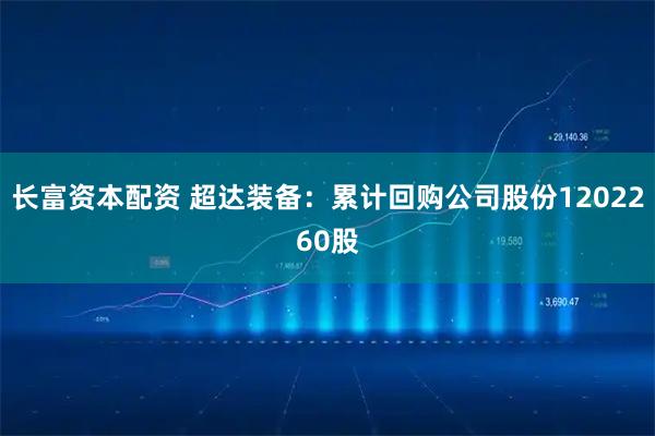 长富资本配资 超达装备：累计回购公司股份1202260股