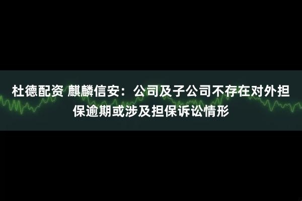 杜德配资 麒麟信安：公司及子公司不存在对外担保逾期或涉及担保诉讼情形