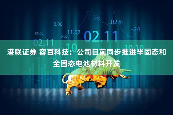 港联证券 容百科技：公司目前同步推进半固态和全固态电池材料开发