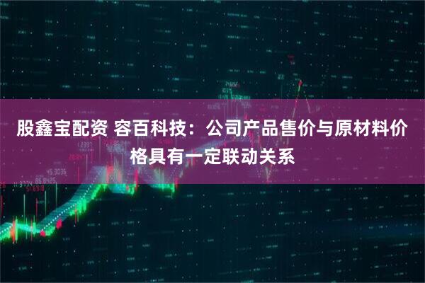 股鑫宝配资 容百科技：公司产品售价与原材料价格具有一定联动关系