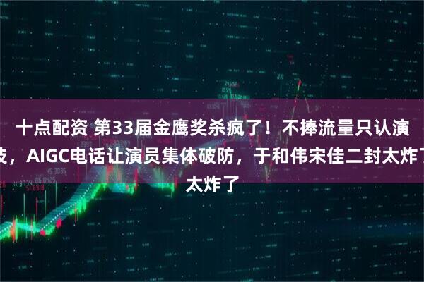 十点配资 第33届金鹰奖杀疯了！不捧流量只认演技，AIGC电话让演员集体破防，于和伟宋佳二封太炸了