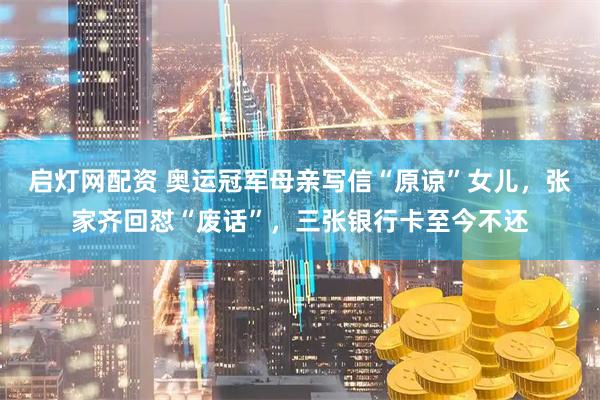 启灯网配资 奥运冠军母亲写信“原谅”女儿，张家齐回怼“废话”，三张银行卡至今不还